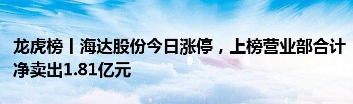 龙虎榜丨海达股份今日涨停，上榜营业部合计净卖出1.81亿元