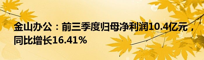 金山办公：前三季度归母净利润10.4亿元，同比增长16.41%