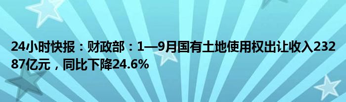 24小时快报：财政部：1—9月国有土地使用权出让收入23287亿元，同比下降24.6%