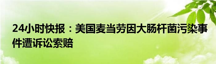 24小时快报：美国麦当劳因大肠杆菌污染事件遭诉讼索赔