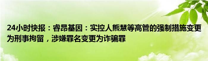 24小时快报：睿昂基因：实控人熊慧等高管的强制措施变更为刑事拘留，涉嫌罪名变更为诈骗罪