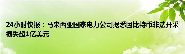 24小时快报：马来西亚国家电力公司据悉因比特币非法开采损失超1亿美元