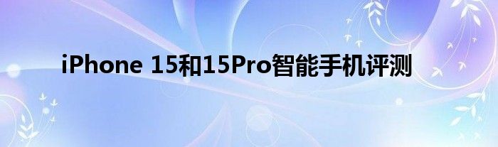 iPhone 15和15Pro智能手机评测