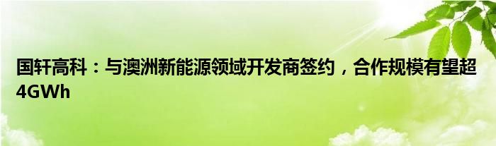 国轩高科：与澳洲新能源领域开发商签约，合作规模有望超4GWh