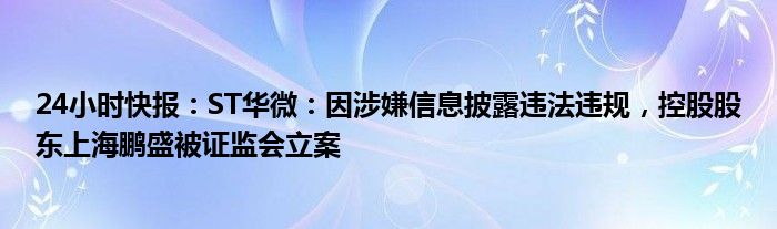 24小时快报：ST华微：因涉嫌信息披露违法违规，控股股东上海鹏盛被证监会立案