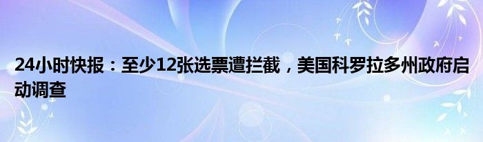 24小时快报：至少12张选票遭拦截，美国科罗拉多州政府启动调查