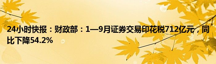 24小时快报：财政部：1—9月证券交易印花税712亿元，同比下降54.2%