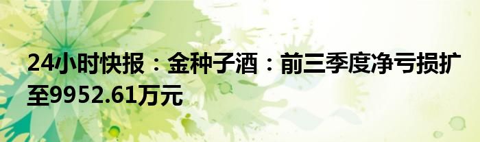 24小时快报：金种子酒：前三季度净亏损扩至9952.61万元