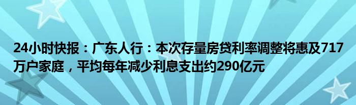 24小时快报：广东人行：本次存量房贷利率调整将惠及717万户家庭，平均每年减少利息支出约290亿元