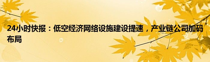 24小时快报：低空经济网络设施建设提速，产业链公司加码布局