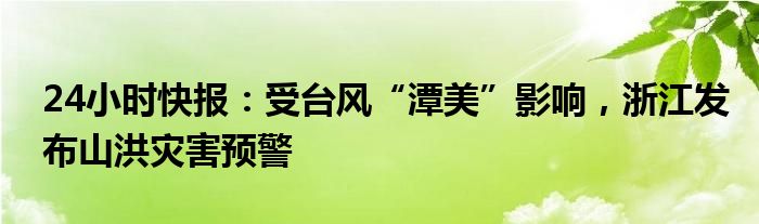 24小时快报：受台风“潭美”影响，浙江发布山洪灾害预警