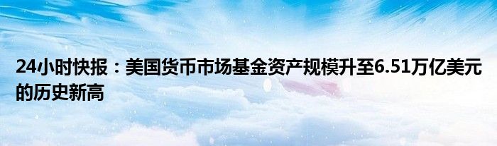 24小时快报：美国货币市场基金资产规模升至6.51万亿美元的历史新高