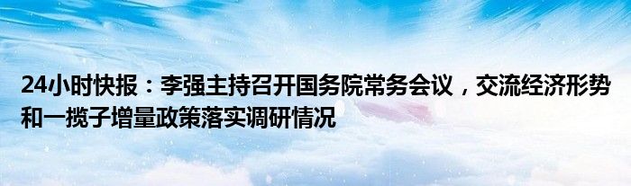 24小时快报：李强主持召开国务院常务会议，交流经济形势和一揽子增量政策落实调研情况