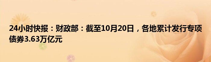 24小时快报：财政部：截至10月20日，各地累计发行专项债券3.63万亿元