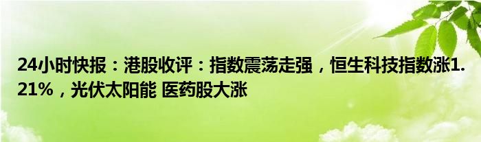 24小时快报：港股收评：指数震荡走强，恒生科技指数涨1.21%，光伏太阳能 医药股大涨