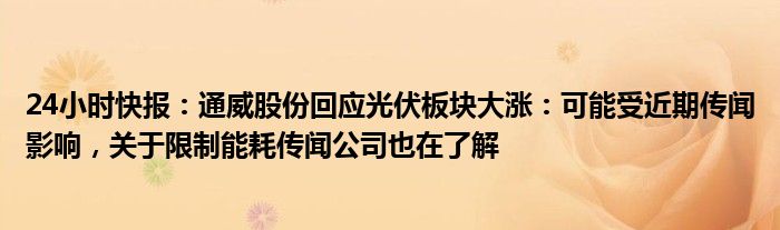 24小时快报：通威股份回应光伏板块大涨：可能受近期传闻影响，关于限制能耗传闻公司也在了解