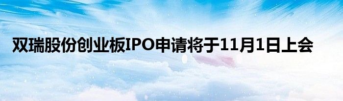 双瑞股份创业板IPO申请将于11月1日上会