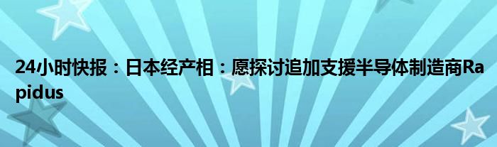 24小时快报：日本经产相：愿探讨追加支援半导体制造商Rapidus