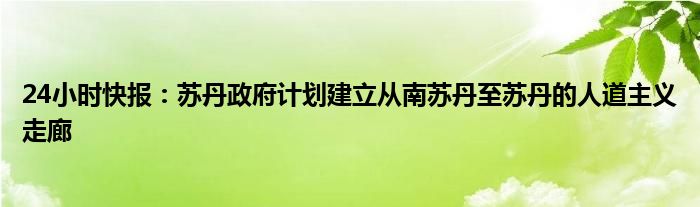 24小时快报：苏丹政府计划建立从南苏丹至苏丹的人道主义走廊