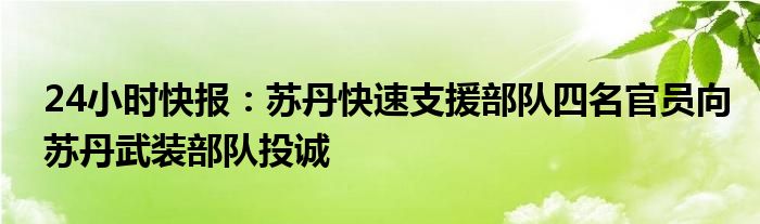 24小时快报：苏丹快速支援部队四名官员向苏丹武装部队投诚