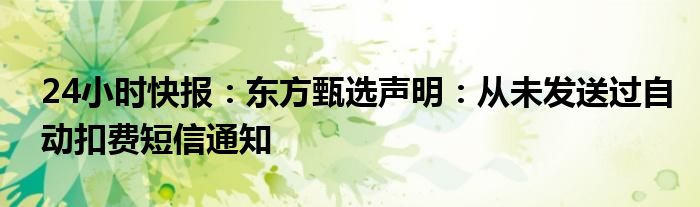 24小时快报：东方甄选声明：从未发送过自动扣费短信通知