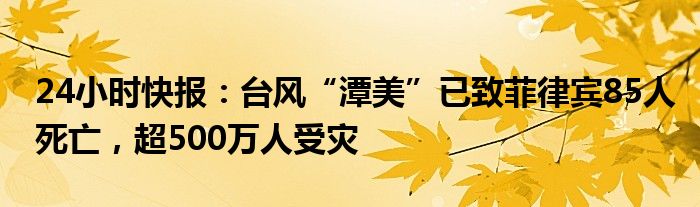 24小时快报：台风“潭美”已致菲律宾85人死亡，超500万人受灾