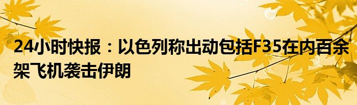 24小时快报：以色列称出动包括F35在内百余架飞机袭击伊朗