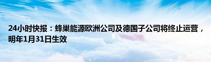 24小时快报：蜂巢能源欧洲公司及德国子公司将终止运营，明年1月31日生效