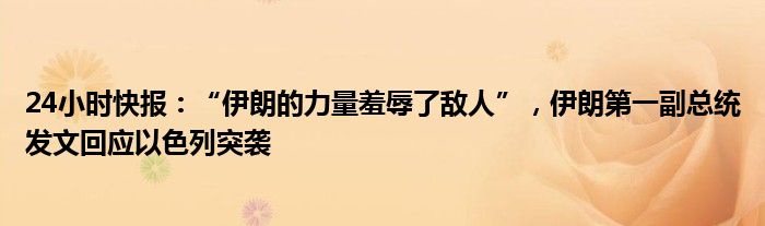 24小时快报：“伊朗的力量羞辱了敌人”，伊朗第一副总统发文回应以色列突袭