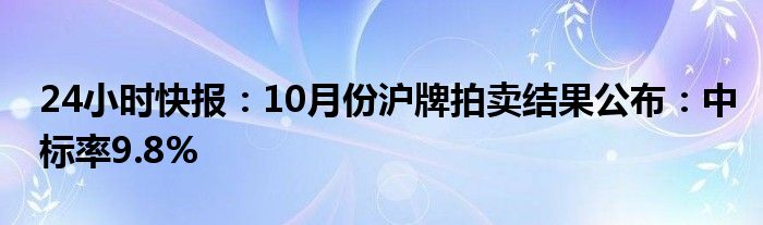 24小时快报：10月份沪牌拍卖结果公布：中标率9.8%