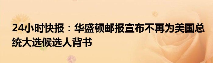 24小时快报：华盛顿邮报宣布不再为美国总统大选候选人背书