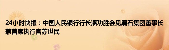 24小时快报：中国人民银行行长潘功胜会见黑石集团董事长兼首席执行官苏世民