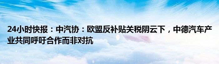 24小时快报：中汽协：欧盟反补贴关税阴云下，中德汽车产业共同呼吁合作而非对抗