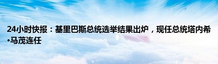 24小时快报：基里巴斯总统选举结果出炉，现任总统塔内希·马茂连任