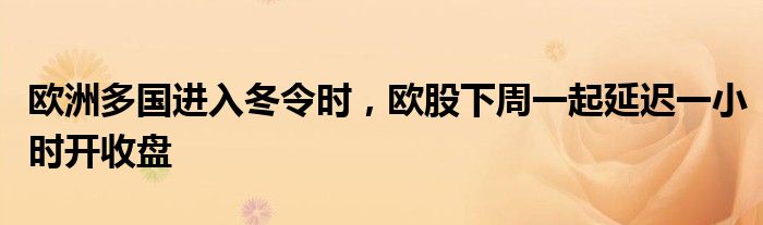 欧洲多国进入冬令时，欧股下周一起延迟一小时开收盘