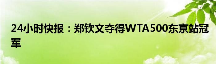 24小时快报：郑钦文夺得WTA500东京站冠军