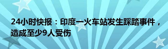 24小时快报：印度一火车站发生踩踏事件，造成至少9人受伤