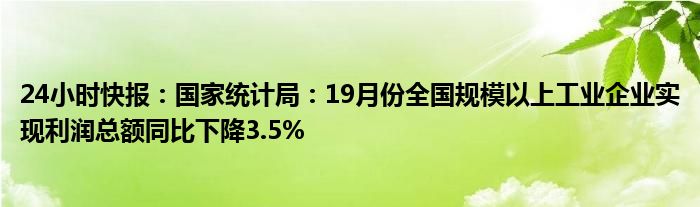 24小时快报：国家统计局：19月份全国规模以上工业企业实现利润总额同比下降3.5%