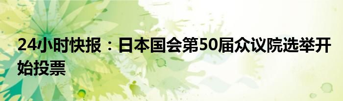 24小时快报：日本国会第50届众议院选举开始投票