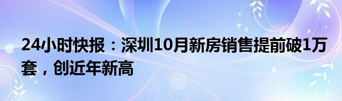 24小时快报：深圳10月新房销售提前破1万套，创近年新高