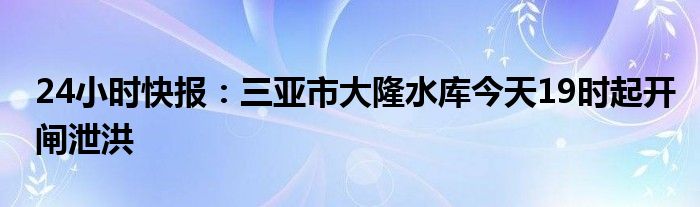 24小时快报：三亚市大隆水库今天19时起开闸泄洪