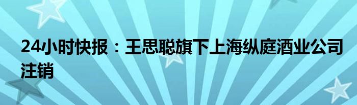 24小时快报：王思聪旗下上海纵庭酒业公司注销