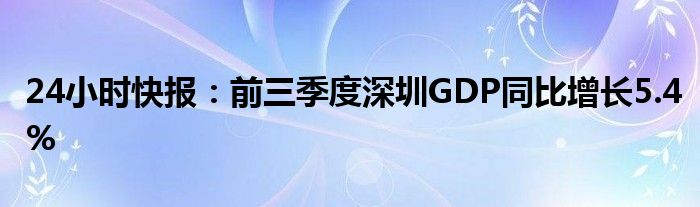 24小时快报：前三季度深圳GDP同比增长5.4%