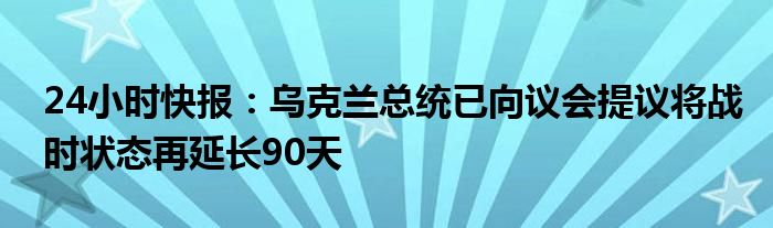 24小时快报：乌克兰总统已向议会提议将战时状态再延长90天