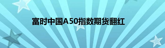 富时中国A50指数期货翻红