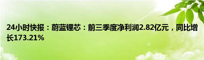 24小时快报：蔚蓝锂芯：前三季度净利润2.82亿元，同比增长173.21%