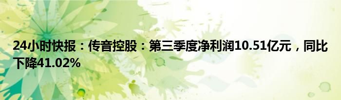 24小时快报：传音控股：第三季度净利润10.51亿元，同比下降41.02%