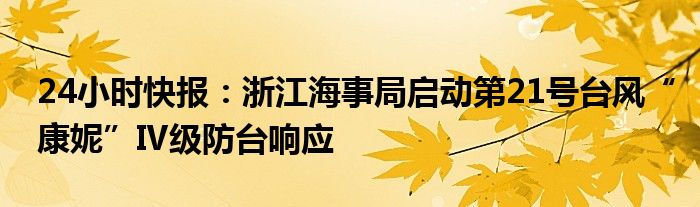 24小时快报：浙江海事局启动第21号台风“康妮”Ⅳ级防台响应