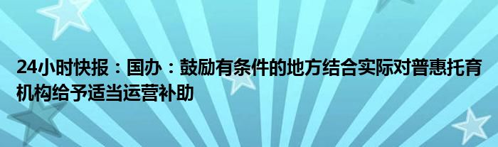 24小时快报：国办：鼓励有条件的地方结合实际对普惠托育机构给予适当运营补助