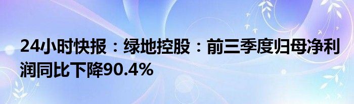 24小时快报：绿地控股：前三季度归母净利润同比下降90.4%